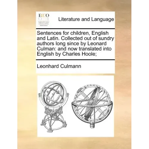 Sentences for Children, English and Latin. Collected Out of Sundry Authors Long Since by Leonard Culman: And Now Translated Into English by Charles Ho