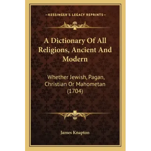 A Dictionary Of All Religions, Ancient And Modern: Whether Jewish, Pagan, Christian Or Mahometan (1704)