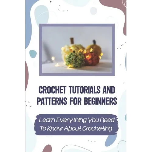 Crochet Tutorials And Patterns For Beginners: Learn Everything You Need To Know About Crocheting: Easy Crochet For Beginners