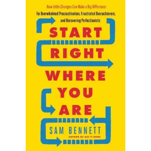 Start Right Where You Are: How Little Changes Can Make a Big Difference for Overwhelmed Procrastinators, Frustrated Overachievers, and Recovering Perf