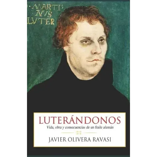 Luterándonos: Vida, obra y consecuencias de un fraile alemán