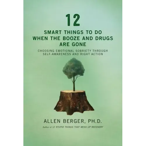 12 Smart Things to Do When the Booze and Drugs Are Gone: Choosing Emotional Sobriety Through Self-Awareness and Right Action