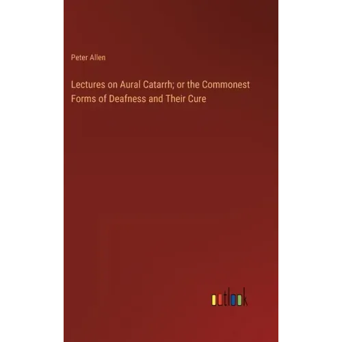 Lectures on Aural Catarrh; or the Commonest Forms of Deafness and Their Cure