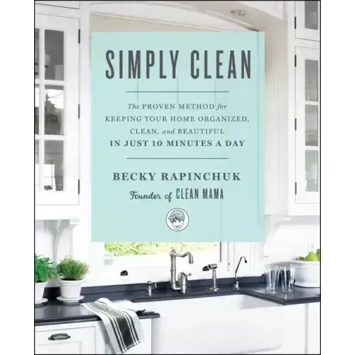 Simply Clean: The Proven Method for Keeping Your Home Organized, Clean, and Beautiful in Just 10 Minutes a Day