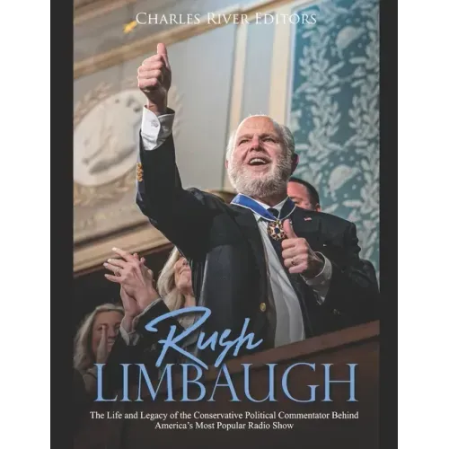 Rush Limbaugh: The Life and Legacy of the Conservative Political Commentator Behind America's Most Popular Radio Show