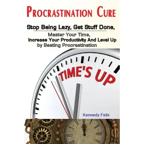 Procrastination Cure: Stop Being Lazy, Get Stuff Done, Master Your Time, Increase Your Productivity And Level Up by Beating Procrastination
