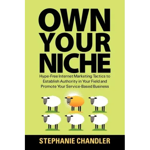 Own Your Niche: Hype-Free Internet Marketing Tactics to Establish Authority in Your Field and Promote Your Service-Based Business