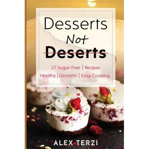 Desserts not Deserts: 27 Sugar-Free Recipes, Healthy Desserts & Easy Cooking