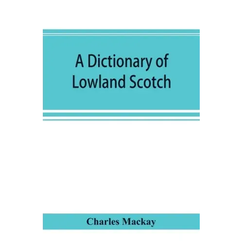 A dictionary of Lowland Scotch, with an introductory chapter on the poetry, humour, and literary history of the Scottish language and an appendix of S