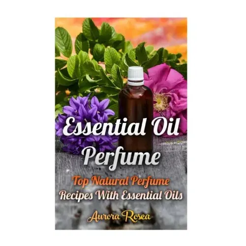 Essential Oil Perfume: Top Natural Perfume Recipes With Essential Oils