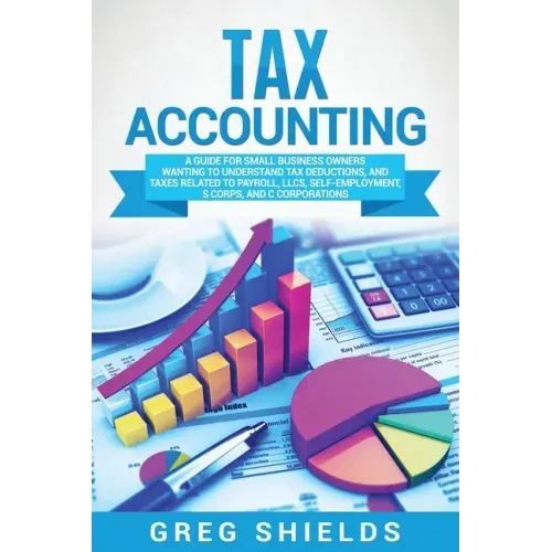 Tax Accounting: A Guide for Small Business Owners Wanting to Understand Tax Deductions, and Taxes Related to Payroll, LLCs, Self-Emplo