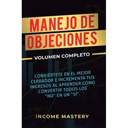 Manejo de Objeciones: Conviértete en el Mejor Cerrador e Incrementa Tus Ingresos al Aprender Cómo Convertir Todos Los "No" en un "Sí" Volumen Completo