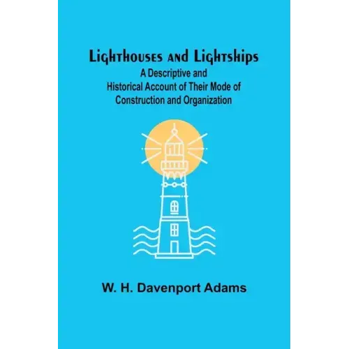 Lighthouses and Lightships: A Descriptive and Historical Account of Their Mode of Construction and Organization