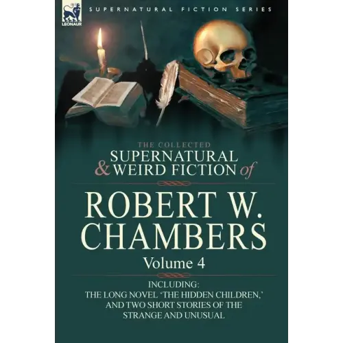 The Collected Supernatural and Weird Fiction of Robert W. Chambers: Volume 4-Including One Novel 'The Hidden Children, ' and Two Short Stories of the