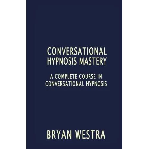 Conversational Hypnosis Mastery: A Complete Course In Conversational Hypnosis