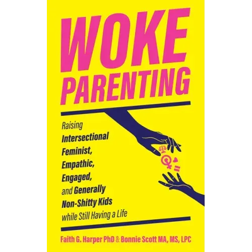 Woke Parenting: Raising Intersectional Feminist, Empathic, Engaged, and Generally Non-Shitty Kids While Still Having a Life: Raising Intersectional Fe