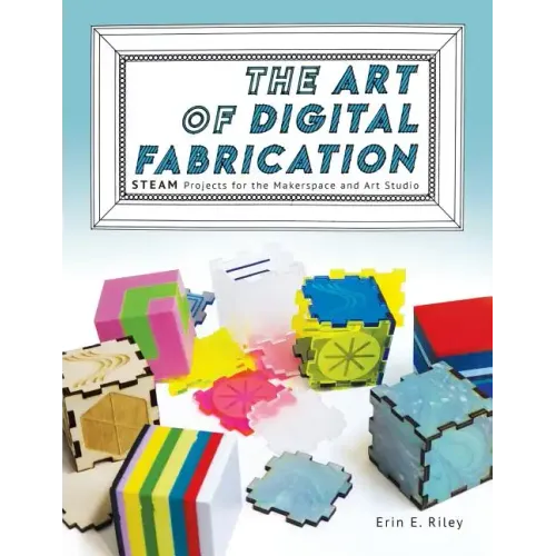 The Art of Digital Fabrication: STEAM Projects for the Makerspace and Art Studio