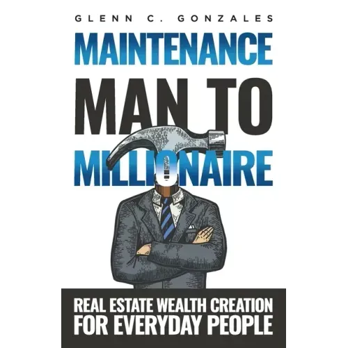 Maintenance Man to Millionaire: Real Estate Wealth Creation for Everyday People