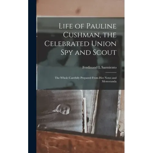 Life of Pauline Cushman, the Celebrated Union Spy and Scout: the Whole Carefully Prepared From Her Notes and Memoranda