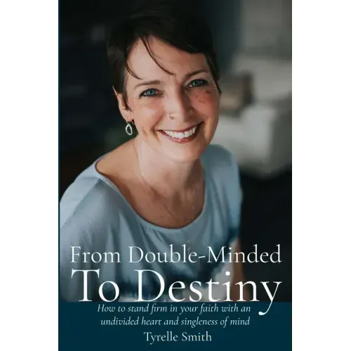 From Double-Minded to Destiny: How to stand firm in your faith with an undivided heart and singleness of mind