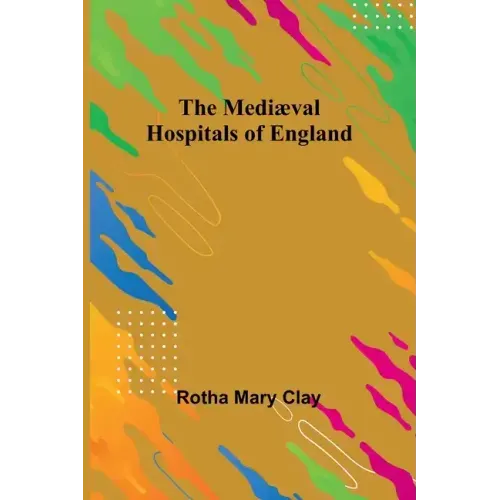 The Mediæval Hospitals of England