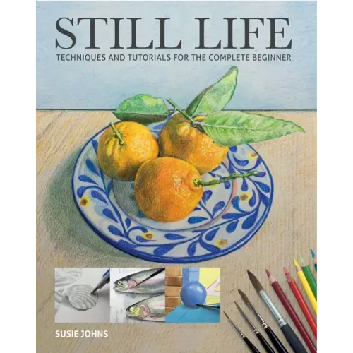 Still Life: Techniques and Tutorials for the Complete Beginner