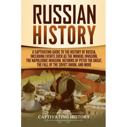 Russian History: A Captivating Guide to the History of Russia, Including Events Such as the Mongol Invasion, the Napoleonic Invasion, R