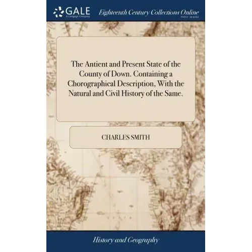 The Antient and Present State of the County of Down. Containing a Chorographical Description, With the Natural and Civil History of the Same.