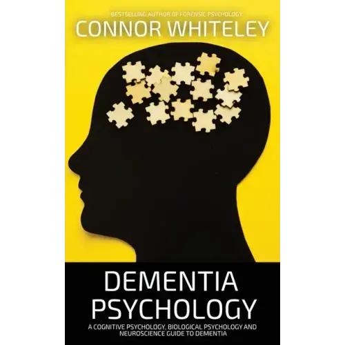 Dementia Psychology: A Cognitive Psychology, Biological Psychology and Neuroscience Guide To Dementia
