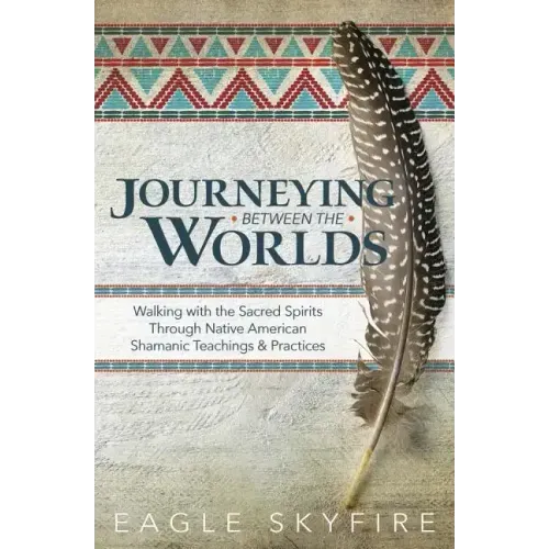 Journeying Between the Worlds: Walking with the Sacred Spirits Through Native American Shamanic Teachings & Practices