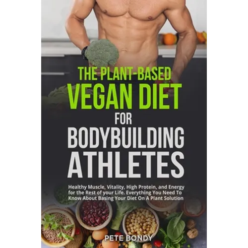 The Plant-Based Vegan Diet for Bodybuilding Athletes: Healthy Muscle, Vitality, High Protein, and Energy for the Rest of your Life. Everything You Nee