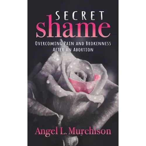 Secret Shame: Overcoming Pain and Brokenness After an Abortion