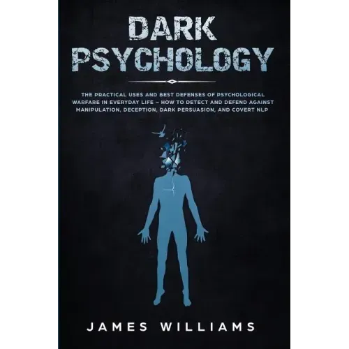 Dark Psychology: The Practical Uses and Best Defenses of Psychological Warfare in Everyday Life - How to Detect and Defend Against Mani