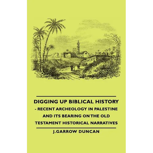 Digging Up Biblical History - Recent Archeology in Palestine and Its Bearing on the Old Testament Historical Narratives