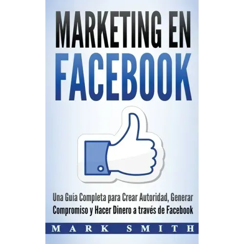 Marketing en Facebook: Una Guía Completa para Crear Autoridad, Generar Compromiso y Hacer Dinero a través de Facebook (Libro en Español/Faceb