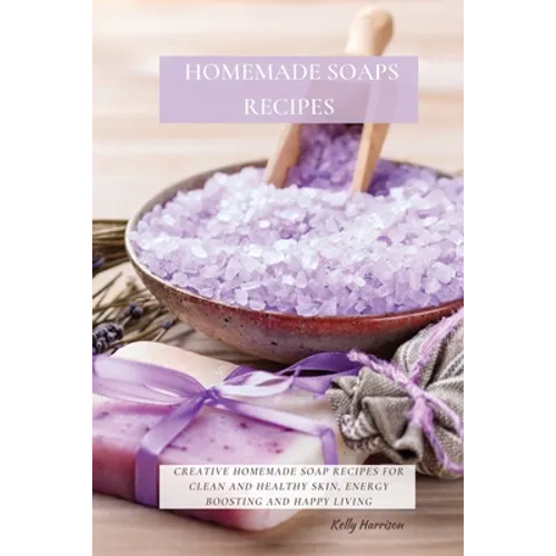 Homemade Soaps Recipes: Creative Homemade Soap Recipes for Clean and Healthy Skin, Energy Boosting and Happy Living