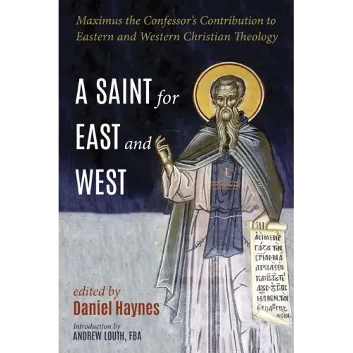 A Saint for East and West: Maximus the Confessor's Contribution to Eastern and Western Christian Theology