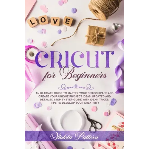 Cricut for Beginners: An ultimate guide to master your design space and create your unique project ideas. Updated and detailed step by step