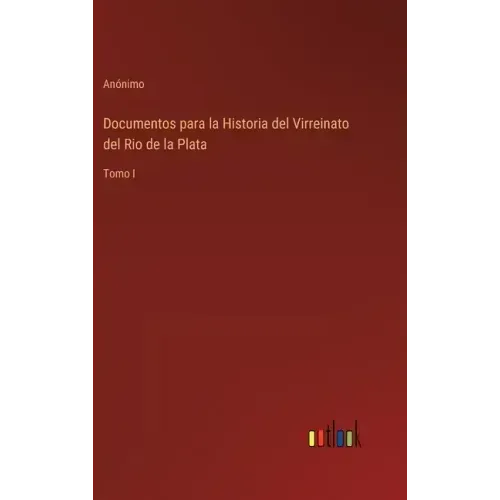 Documentos para la Historia del Virreinato del Rio de la Plata: Tomo I
