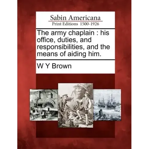 The Army Chaplain: His Office, Duties, and Responsibilities, and the Means of Aiding Him.