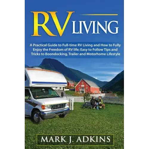 RV Living: A Practical Guide To Full-Time RV Living And How To Fully Enjoy The Freedom Of RV Life: Easy To Follow Tips And Tricks
