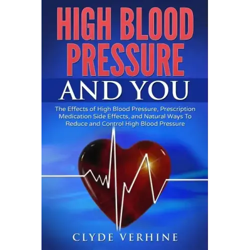 High Blood Pressure And You - The Effects of High Blood Pressure, Prescription Medication Side Effects, and Natural Ways To Reduce and Control High Bl