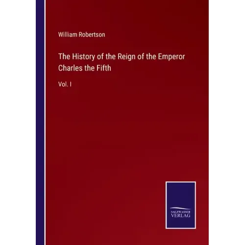 The History of the Reign of the Emperor Charles the Fifth: Vol. I