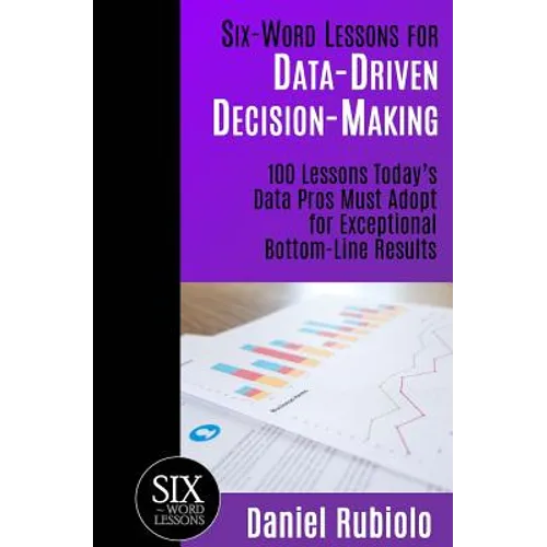 Six-Word Lessons for Data-Driven Decision-Making: 100 Lessons Today's Data Pros Must Adopt for Exceptional Bottom-Line Results