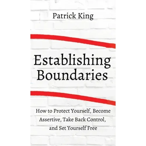 How to Establish Boundaries: Protect Yourself, Become Assertive, Take Back Control, and Set Yourself Free