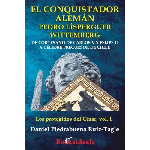 El conquistador aleman Pedro Lisperguer Wittemberg: De cortesano de Carlos V y Felipe II a celebre precursor de Chile