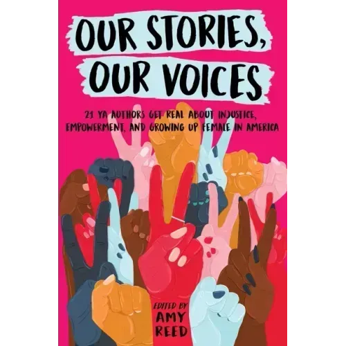 Our Stories, Our Voices: 21 YA Authors Get Real about Injustice, Empowerment, and Growing Up Female in America
