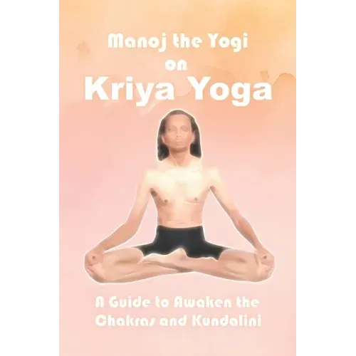 Manoj the Yogi on Kriya Yoga: A Guide to Awaken the Chakras and Kundalini