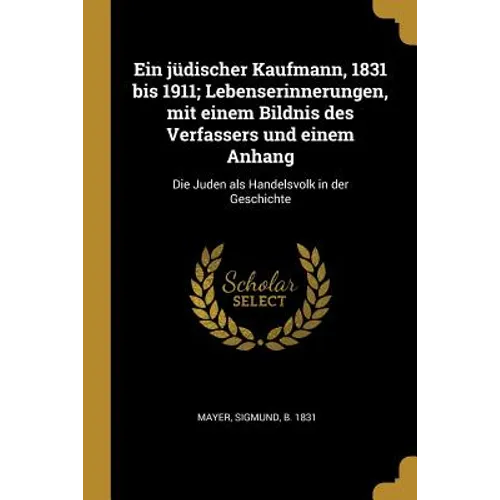 Ein jüdischer Kaufmann, 1831 bis 1911; Lebenserinnerungen, mit einem Bildnis des Verfassers und einem Anhang: Die Juden als Handelsvolk in der Geschic