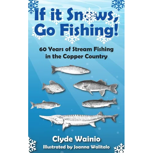 If It Snows, Go Fishing!: 60 Years of Stream Fishing in the Copper Country